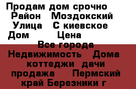 Продам дом срочно!!! › Район ­ Моздокский › Улица ­ С.киевское  › Дом ­ 22 › Цена ­ 650 000 - Все города Недвижимость » Дома, коттеджи, дачи продажа   . Пермский край,Березники г.